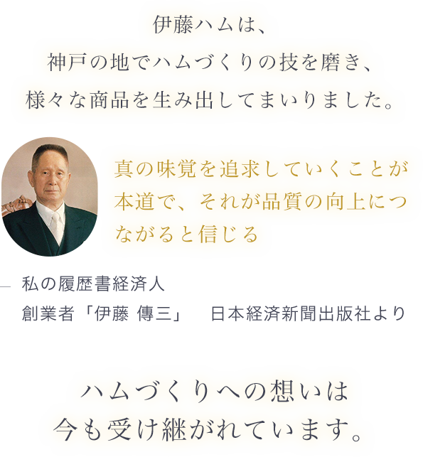 伊藤ハムは、神戸の地でハムづくりの技を磨き、 様々な商品を生み出してまいりました