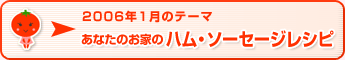 2006年1月のテーマ あなたのお家のハム・ソーセージレシピ