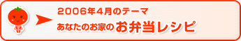 2006年4月のテーマ あなたのお家のお弁当レシピ