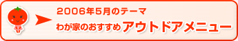 2006年5月のテーマ わが家のおすすめアウトドアメニュー