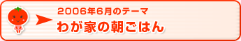 2006年6月のテーマ わが家の朝ごはん