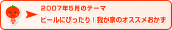 2007年5月のテーマ ビールにぴったり！我が家のオススメおかず