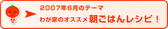 2007年6月のテーマ わが家のオススメ朝ごはんレシピ！