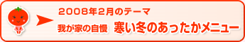 2008年2月のテーマ 我が家の自慢　寒い冬のあったかメニュー