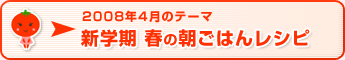 2008年4月のテーマ 新学期　春の朝ごはんレシピ