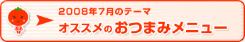 2008年7月のテーマ オススメのおつまみメニュー