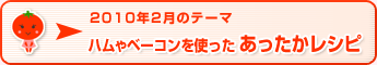 2010年2月のテーマ ハムやベーコンを使った あったかレシピ