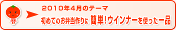 2010年4月のテーマ 初めてのお弁当作りに 簡単！ウインナーを使った一品