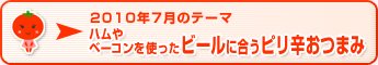 2010年7月のテーマ ハムやベーコンを使ったビールに合うピリ辛おつまみ