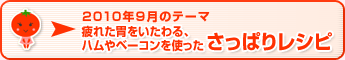 2010年9月のテーマ 疲れた胃をいたわる、ハムやベーコンを使ったさっぱりレシピ