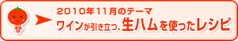 2010年11月のテーマ ワインが引き立つ、生ハムを使ったレシピ