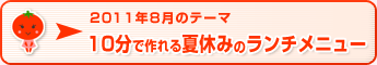 2011年8月のテーマ 10分で作れる夏休みのランチメニュー