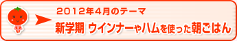 2012年4月のテーマ 新学期　ウインナーやハムを使った朝ごはん