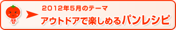 2012年5月のテーマ アウトドアで楽しめるパンレシピ