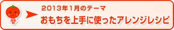 2013年1月のテーマ おもちを上手に使ったアレンジレシピ