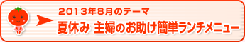 2013年8月のテーマ 夏休み 主婦のお助け簡単ランチメニュー