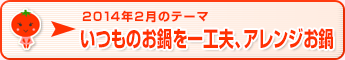 2014年2月のテーマ いつものお鍋に一工夫、アレンジお鍋