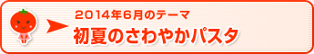 2014年6月のテーマ 初夏のさわやかパスタ