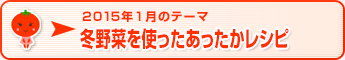 2015年1月のテーマ 冬野菜を使ったあったかレシピ