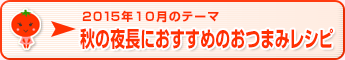 2015年10月のテーマ 秋の夜長におすすめのおつまみレシピ