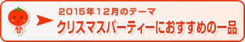 2015年12月のテーマ クリスマスパーティーにおすすめの一品