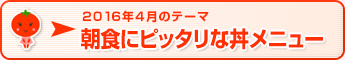 2016年4月のテーマ 朝食にピッタリな丼メニュー