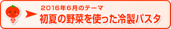 2016年6月のテーマ 初夏の野菜を使った冷製パスタ