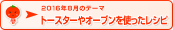 2016年8月のテーマ トースターやオーブンを使ったレシピ