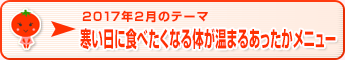 2017年2月のテーマ 寒い日に食べたくなる体が温まるあったかメニュー