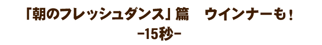 朝のフレッシュ ダンス篇 ウインナーも！