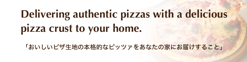 「おいしいピザ生地を本格的なピッツァをあたなの家にお届けすること」