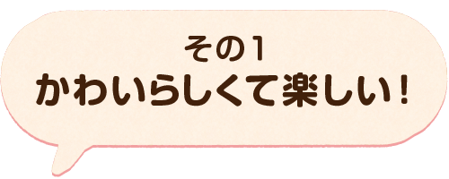 その1 可愛らしくて楽しい！